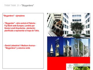 THINK TANK 31 > "Skygardens"
"Skygardens" - ejemplares
- "Skygarden" - atrio central al 5ªplanta -
Fuji Bank sede Europeo, Londres por
Kenzie Lovell Arquitectos - plantación
planificado a representar al mapa de Tokio.
- Daniel Liebeskind 1 Madison Avenue -
"Skygardens" y columna verde
 