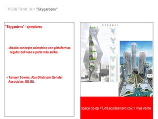 THINK TANK 34 > "Skygardens"
"Skygardens" - ejemplares
- diseño concepto asimetrico con plataformas
regular del base a parte más arriba.
- Tameer Towers, Abu Dhabi por Gensler
Associates, EE.UU.
space co-op >fund.ecodes/cero co2 > viva verde
 
