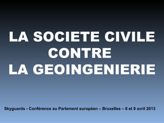 LA SOCIETE CIVILE
      CONTRE
  LA GEOINGENIERIE

Skyguards - Conférence au Parlement européen – Bruxelles – 8 et 9 avril 2013
 