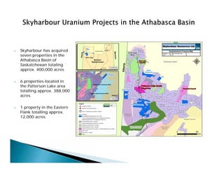  Skyharbour has acquired
seven properties in the
Athabasca Basin of
Saskatchewan totaling
approx. 400,000 acres
 6 properties located in
the Patterson Lake area
totalling approx. 388,000
acres
 1 property in the Eastern
Flank totalling approx.
12,000 acres
 