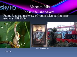Marcom Mix
                 Above the Line Advert
Promotions that make use of commission paying mass
media ( Fill 2009)




                         Bus Shelter Ad
 TV Ad
 