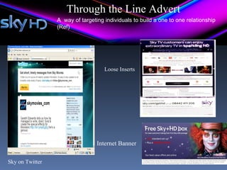 Through the Line Advert
                 A way of targeting individuals to build a one to one relationship
                 (Ref)




                                    Loose Inserts




                                 Internet Banner

Sky on Twitter
 