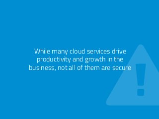 While many cloud services drive 
productivity and growth in the 
business, not all of them are secure 
 