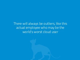 There will always be outliers, like this 
actual employee who may be the 
world’s worst cloud user 
 