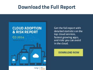 Download the Full Report 
DOWNLOAD NOW 
CLOUD ADOPTION 
& RISK REPORT 
Q3 2014 
Published Q4 2014 
Get the full report with 
detailed statistics on the 
top cloud services, 
fastest growing apps, 
and risks you can avoid 
in the cloud. 
