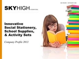 Innovative
Social Stationery,
School Supplies,
& Activity Sets
Company Profile 2013
646.758.6000 I SKYHIGHNY.COM
SKYHIGHINTERNATIONAL
 