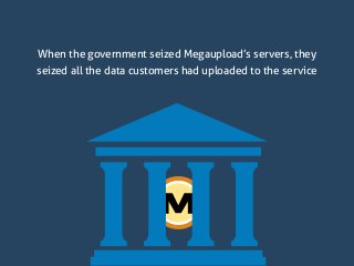 When the government seized Megaupload’s servers, they
seized all the data customers had uploaded to the service
 