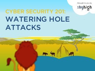 CYBER SECURITY 201:
WATERING HOLE
ATTACKS
Brought to you by
 