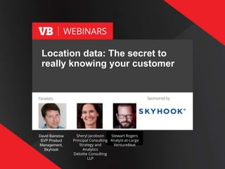 1
Location data: The secret to
really knowing your customer
David Bairstow
SVP Product
Management,
Skyhook
Stewart Rogers
Analyst-at-Large
VentureBeat
Sheryl Jacobson
Principal Consulting
Strategy and
Analytics
Deloitte Consulting
LLP
 