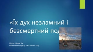 «Їх дух незламний і
безсмертний подвиг»
Підгот. Надія Чіх,
бібліотекар відділу читального залу
 