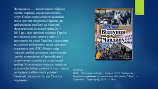 84(4Укр)
В 42 Відлуння майдану / упоряд. Л. М. Любарська ;
Борщівське районне літ.-мистецьке об’єднання "Ліра". —
Тернопіль : Терно-граф, 2014. — 288 с.
Це видання — колективний збірник
поетів України, своєрідна сповідь
через Слово перед совістю кожного.
Вона про тих патріотів України, які
виборювали свободу на Майдані
Незалежності холодної зими 2013-
2014 рр., про героїчні подвиги Героїв,
які поклали своє життя у війні з
агресором на сході України і шана тим,
які донині виборюють волю для своєї
держави в зоні АТО. Кожен твір
передає любов до наших українських
героїв, починаючи з Євромайдану і
закінчуючи подіями на сході нашої
країни. Кожен рядок передає гордість
за кожного бійця; співчуття тим, хто не
дочекався з війни своїх рідних і
близьких; надію на те, що Україна
переможе.
 