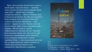 66.3
Н 39
Небесна сотня / К. Богданович та ін. ; упоряд.:
О. Трибушна, І. Соломко ; худож.
Л. П. Вировець. — Харків : Фоліо, 2015. — 206 с.
Наші діти та онуки дістали змогу жити в
іншій країні. Герої цієї книги — звичайні
люди з різних куточків нашої держави. Вони
дуже різні — заробітчани, науковці,
підприємці, вчителі… Якби не Майдан, вони
б ніколи не зустрілися. Це віЦе книга-реквієм.
Книга-посвята тим учасникам Революції
гідності, які віддали найцінніше — своє
життя — заради того, аби Україна та всі ми
встали з колін. Щоб почали змінювати свою
державу . Він об’єднав їх, зробив
побратимами та «воїнами світла». Ця книга
була написана заради того, аби пам’ять про
величезну самопожертву героїв Небесної
сотні назавжди залишилася в серцях
українців. Вона — німе нагадування всім нам
про те, якою ціною ми здобули свободу та
новий шанс для своєї країни стати
справжньою європейською державою.
 