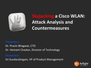 Skyjacking   a Cisco WLAN: Attack Analysis and Countermeasures Presenters: Dr. Pravin Bhagwat, CTO Dr. Hemant Chaskar, Director of Technology Moderator: Sri Sundaralingam, VP of Product Management 