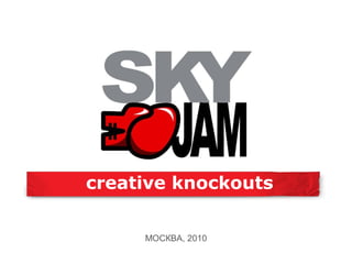 creative knockouts
МОСКВА, 2010
 