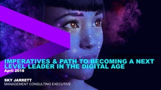 PRESENTED BY CLAUDY JULES, PH.D.
FEBRUARY 16, 2018
IMPERATIVES & PATH TO BECOMING A NEXT
LEVEL LEADER IN THE DIGITAL AGE
SKY JARRETT
MANAGEMENT CONSULTING EXECUTIVE
April 2018
 