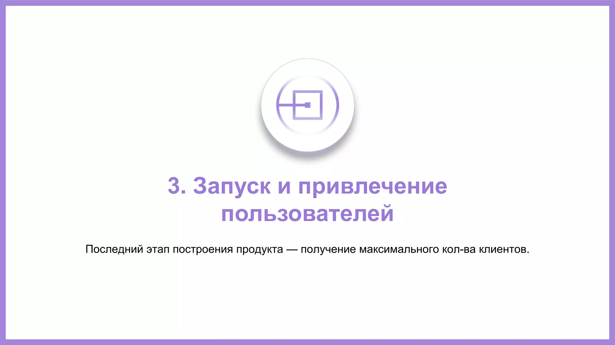 3. Запуск и привлечение
пользователей
Последний этап построения продукта — получение максимального кол-ва клиентов.
 
