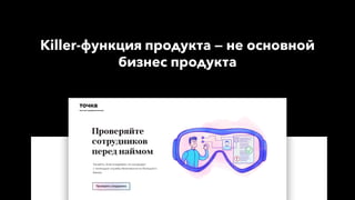 Killer-функция продукта — не основной
бизнес продукта
 