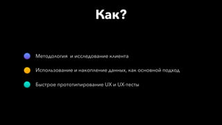 Как?
Методология и исследование клиента
Использование и накопление данных, как основной подход
Быстрое прототипирование UX и UX-тесты
 