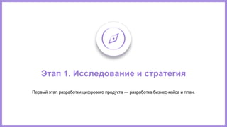 Этап 1. Исследование и стратегия
Первый этап разработки цифрового продукта — разработка бизнес-кейса и план.
 