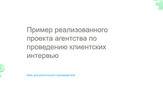 Пример реализованного
проекта агентства по
проведению клиентских
интервью
Кейс для алкогольного производителя
 