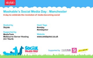 Mashable’s Social Media Day : Manchester
A day to celebrate the revolution of media becoming social




Hosted by                         Hash Tags
Skylab                            #smday
                                  #smdaymcr
Supported by
MediaTank                         Website
Melbourne Server Hosting          www.smdaymcr.co.uk
24-7 North
 