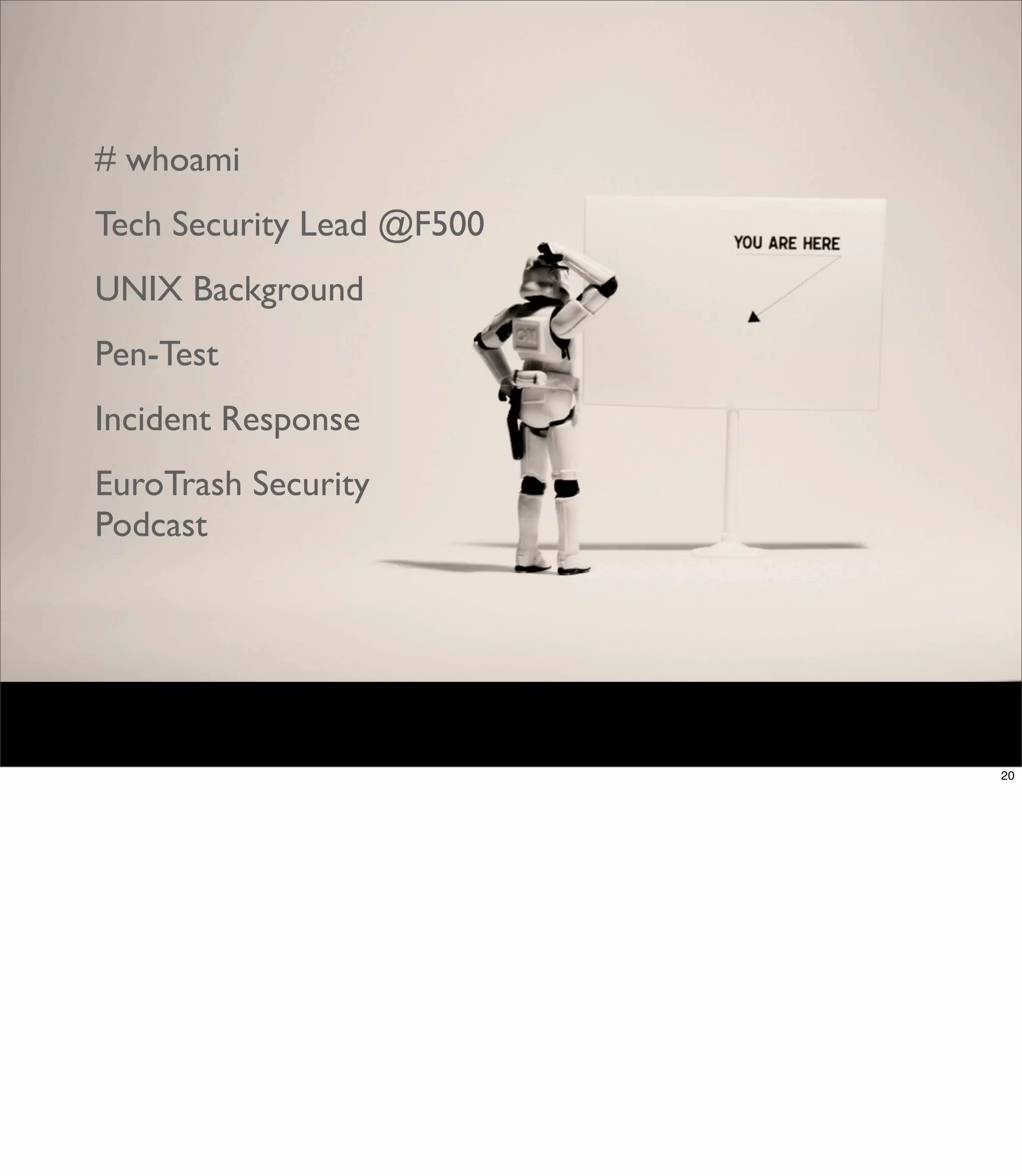# whoami
Tech Security Lead @F500
UNIX Background
Pen-Test
Incident Response
EuroTrash Security
Podcast




                           20
 