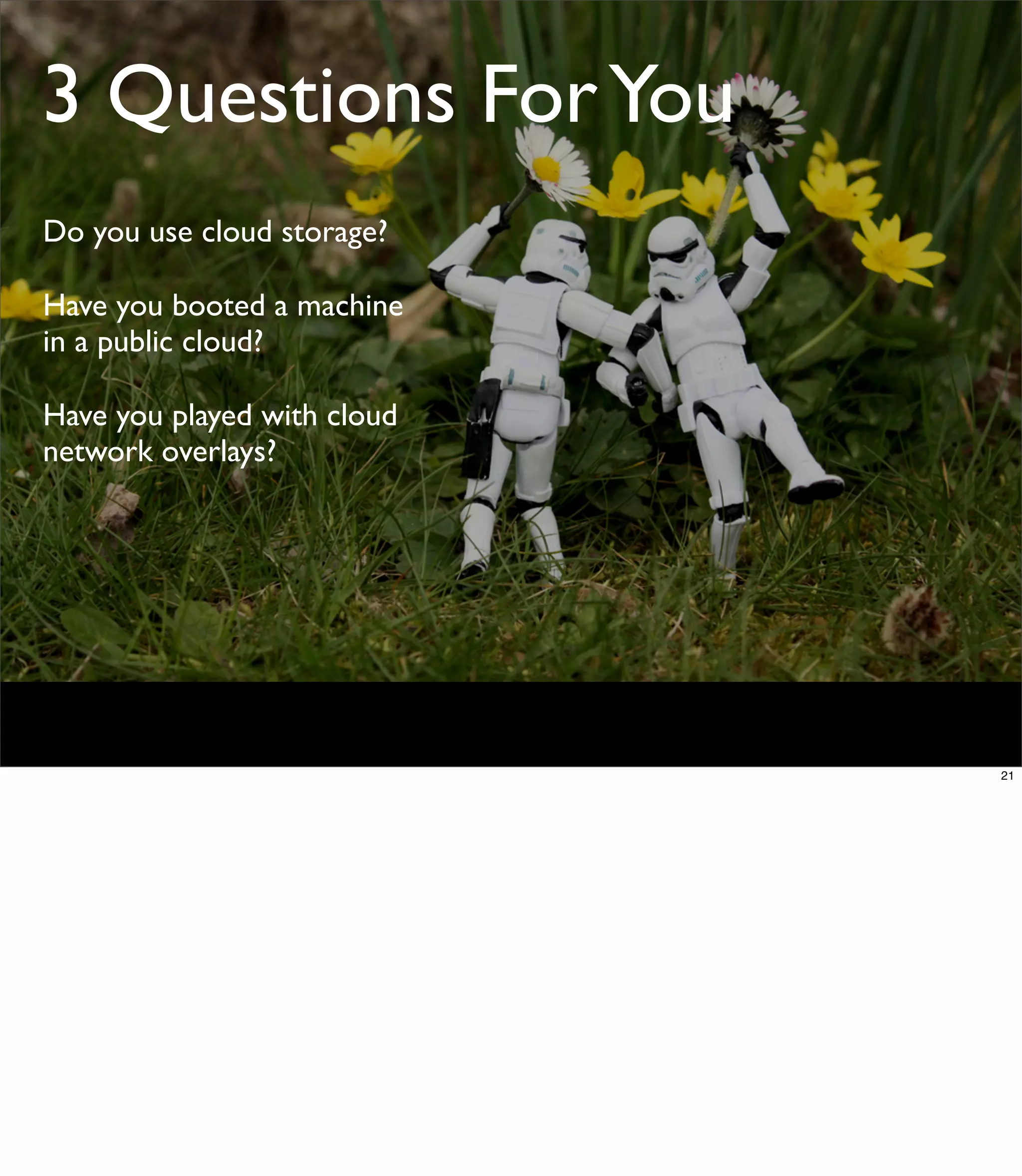 3 Questions For You
Do you use cloud storage?

Have you booted a machine
in a public cloud?

Have you played with cloud
network overlays?




                             21
 