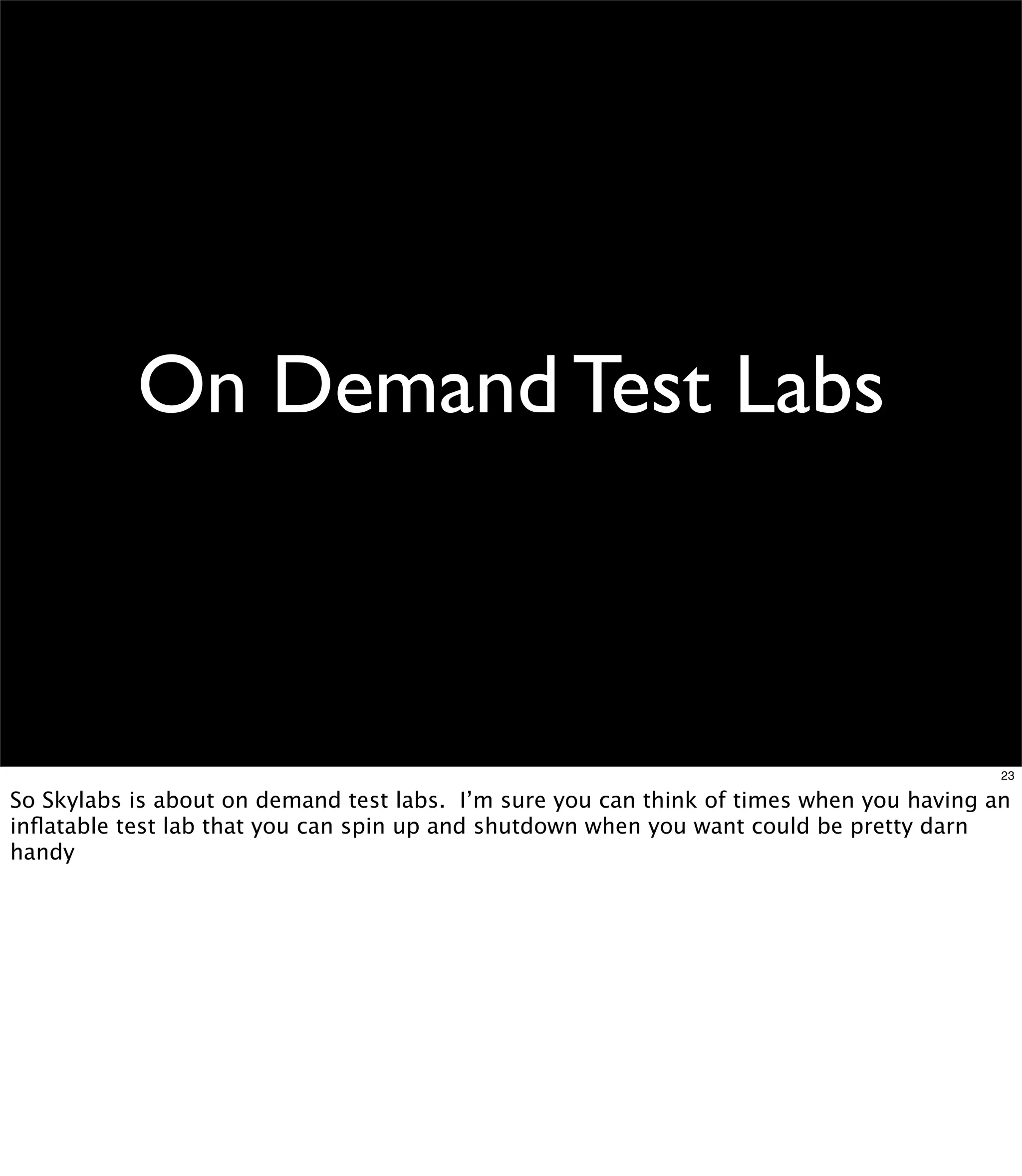 On Demand Test Labs



                                                                                          23

So Skylabs is about on demand test labs. I’m sure you can think of times when you having an
inﬂatable test lab that you can spin up and shutdown when you want could be pretty darn
handy
 