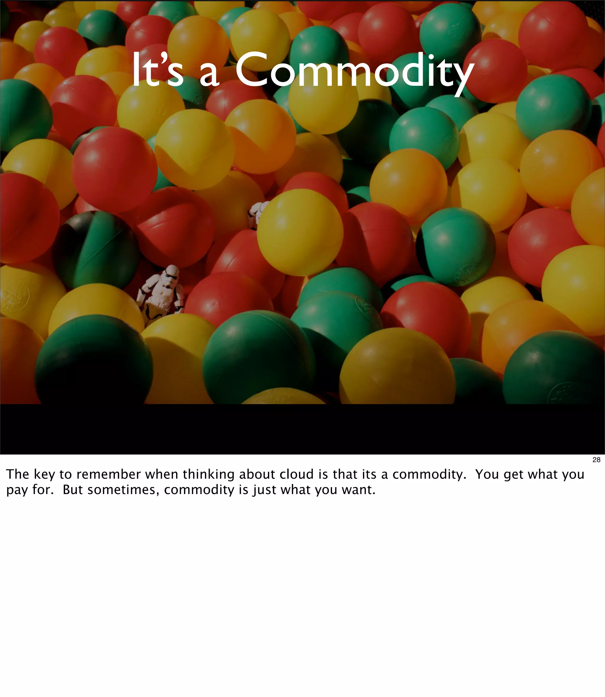 It’s a Commodity




                                                                                          28

The key to remember when thinking about cloud is that its a commodity. You get what you
pay for. But sometimes, commodity is just what you want.
 