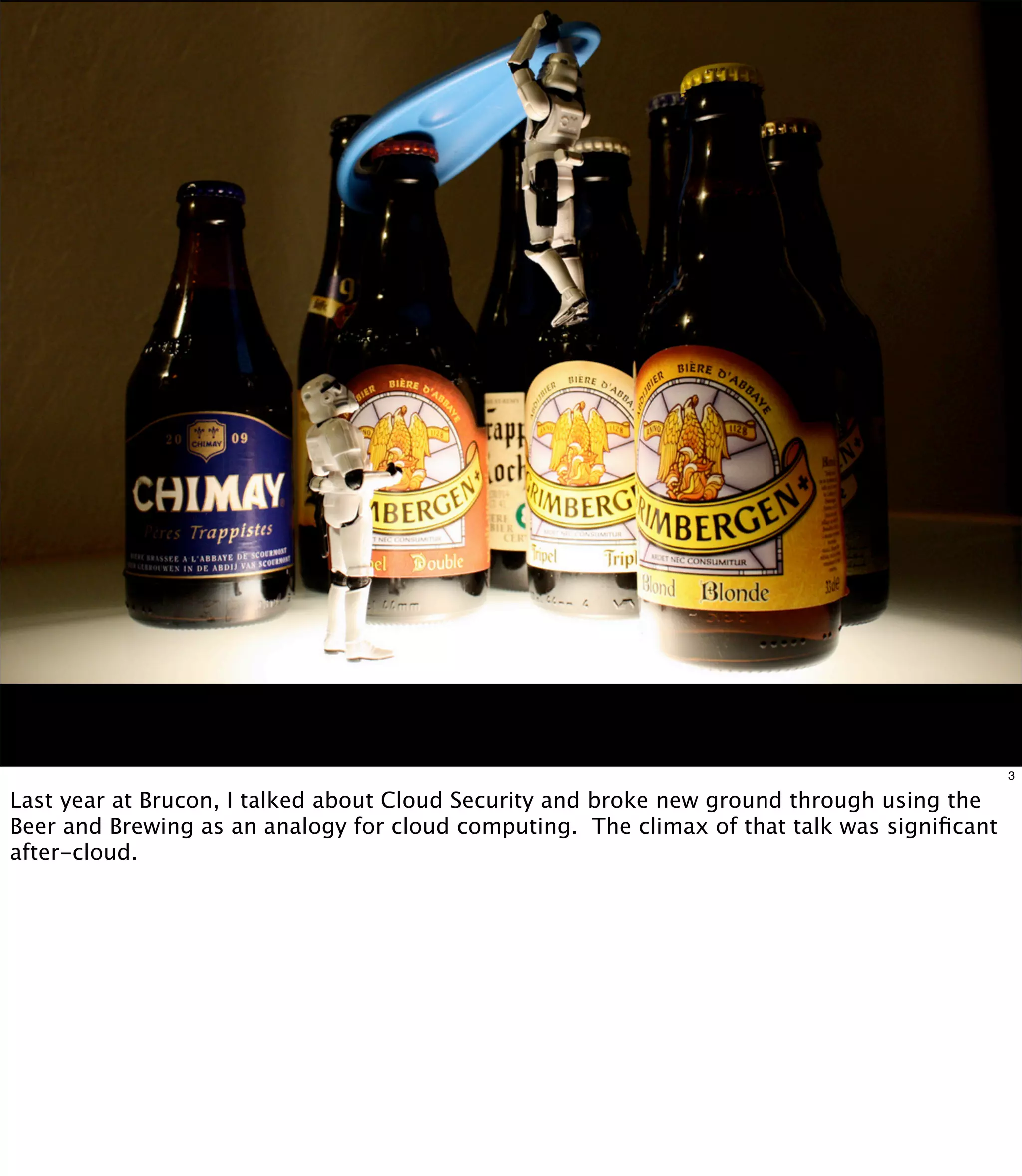 3

Last year at Brucon, I talked about Cloud Security and broke new ground through using the
Beer and Brewing as an analogy for cloud computing. The climax of that talk was signiﬁcant
after-cloud.
 