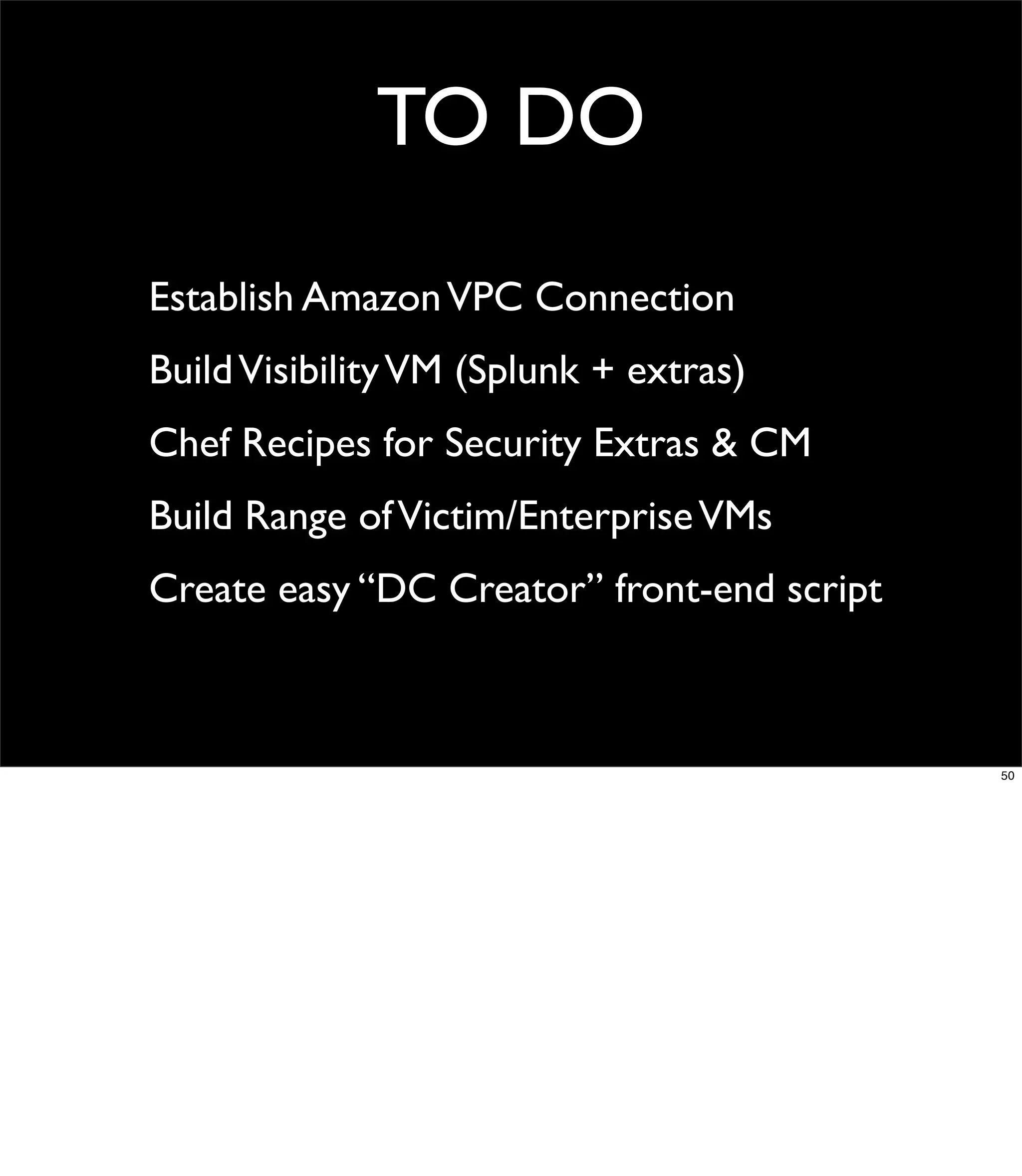 TO DO
Establish Amazon VPC Connection
Build Visibility VM (Splunk + extras)
Chef Recipes for Security Extras & CM
Build Range of Victim/Enterprise VMs
Create easy “DC Creator” front-end script



                                            50
 