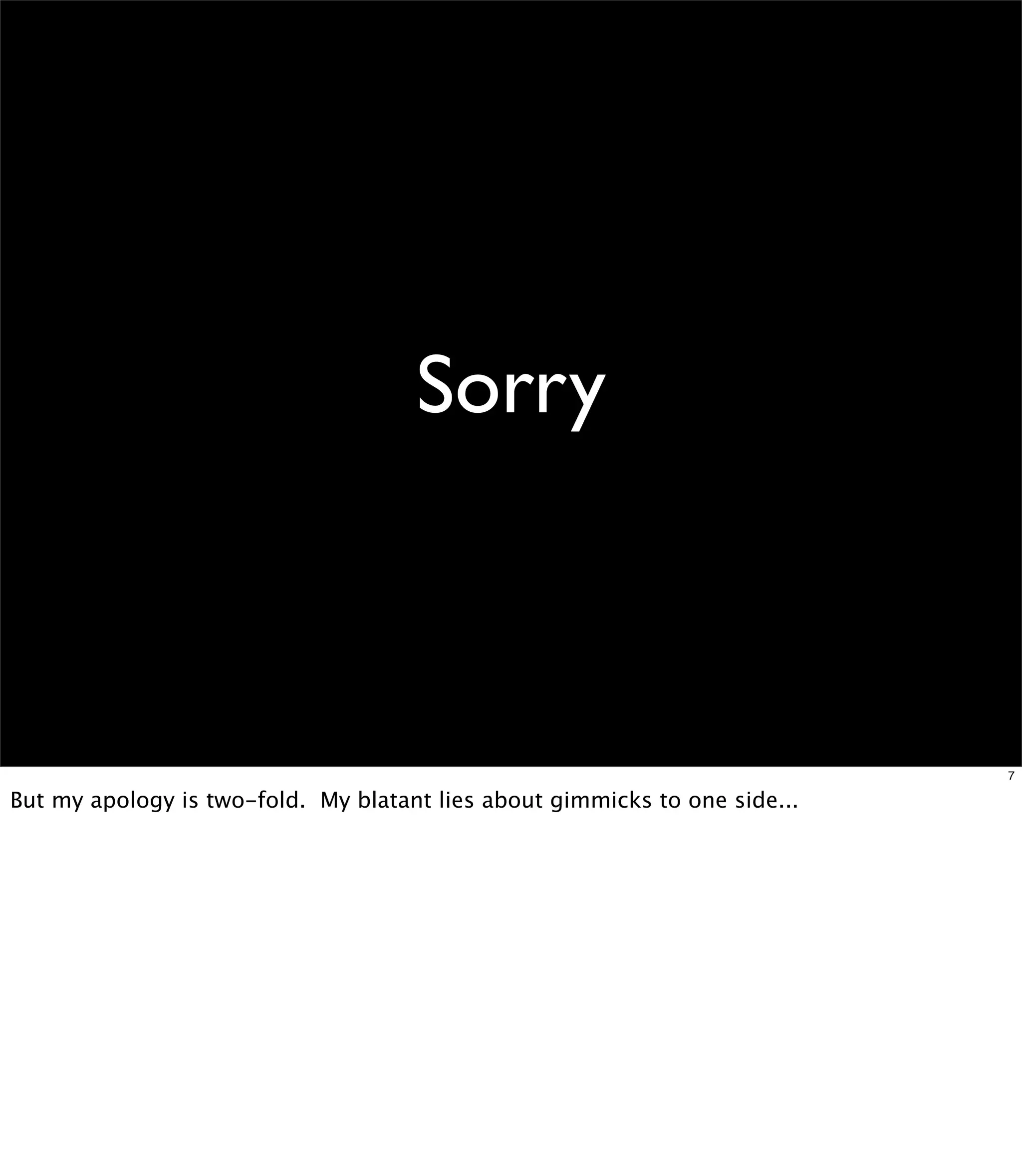 Sorry



                                                                            7

But my apology is two-fold. My blatant lies about gimmicks to one side...
 