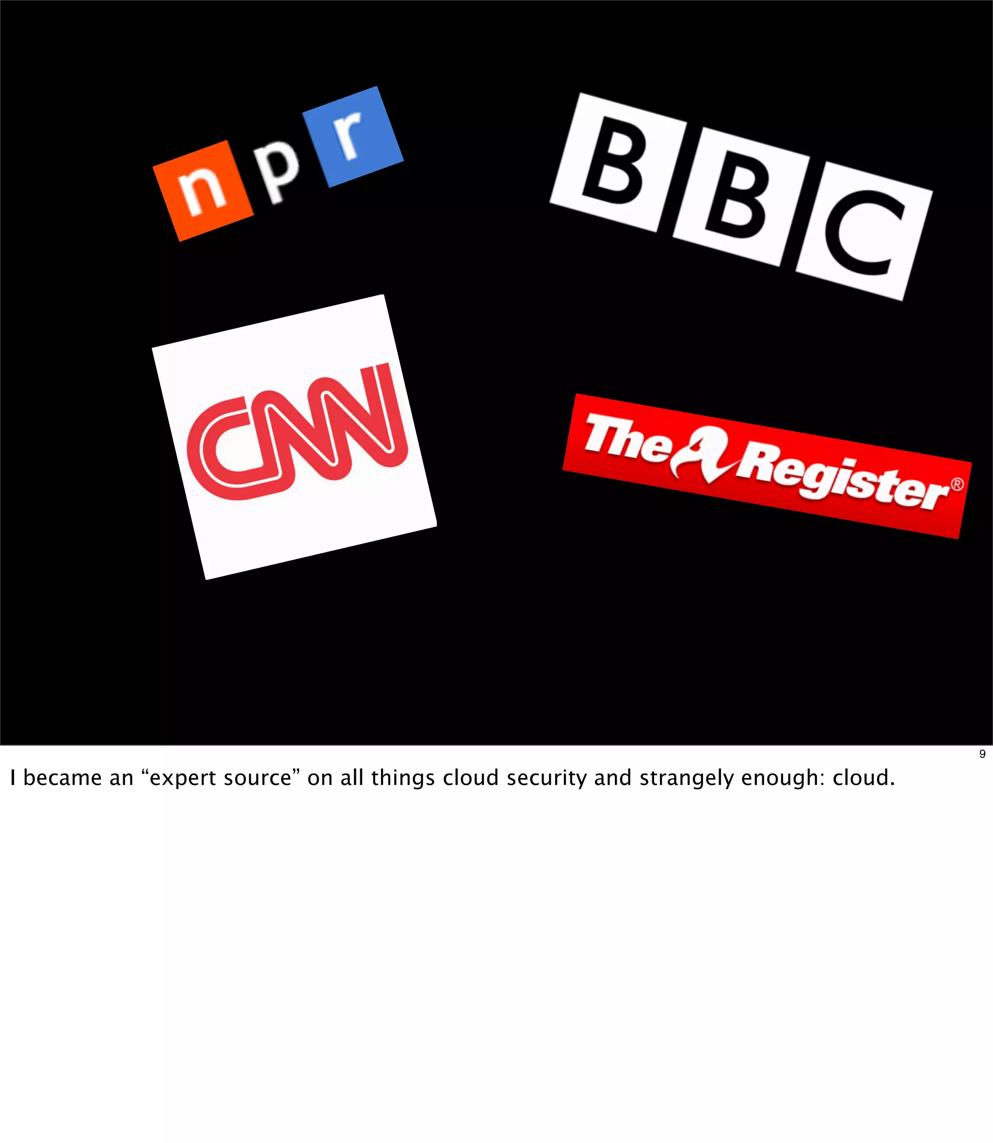 9

I became an “expert source” on all things cloud security and strangely enough: cloud.
 