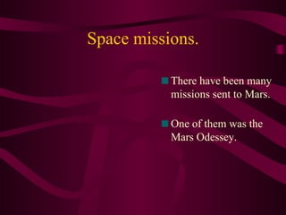 Space missions. There have been many missions sent to Mars.  One of them was the Mars Odessey. 