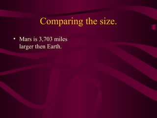 Comparing the size. Mars is 3,703 miles larger then Earth.