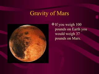 Gravity of Mars If you weigh 100 pounds on Earth you would weigh 37 pounds on Mars. 