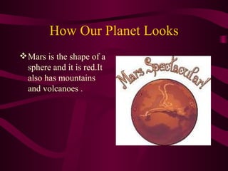 How Our Planet Looks Mars is the shape of a sphere and it is red.It also has mountains and volcanoes . 