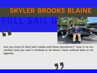 SKYLER BROOKS BLAINE
Are you tired of click bait media and false narratives? Tune in to my
content and you won’t mislead or let down. Facts without bias or an
agenda.
“
Picture of You
Goes ere
 