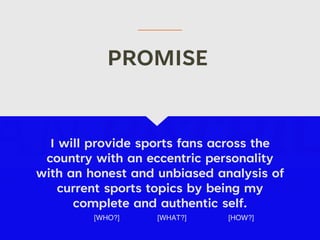 I will provide sports fans across the
country with an eccentric personality
with an honest and unbiased analysis of
current sports topics by being my
complete and authentic self.
[WHO?] [WHAT?] [HOW?]
PROMISE
 