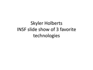 Skyler Holberts
INSF slide show of 3 favorite
        technologies
 