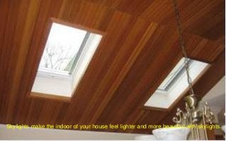 Skylights make the indoor of your house feel lighter and more beautiful with skylights.
 