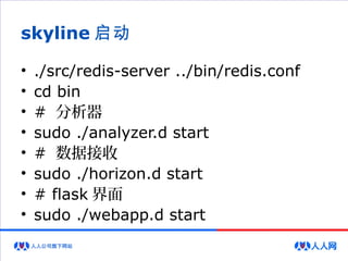 skyline 启动
• ./src/redis-server ../bin/redis.conf
• cd bin
• # 分析器
• sudo ./analyzer.d start
• # 数据接收
• sudo ./horizon.d start
• # flask 界面
• sudo ./webapp.d start
 