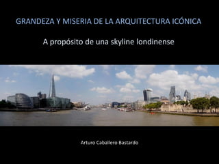 GRANDEZA Y MISERIA DE LA ARQUITECTURA ICÓNICA
A propósito de una skyline londinense
Arturo Caballero Bastardo
 