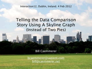 Interaction12, Dublin, Ireland. 4 Feb 2012




Telling the Data Comparison
Story Using A Skyline Graph
     (Instead of Two Pies)




             Bill Caemmerer

      bcaemmerer@sapient.com
         bill@caemmerer.net
 