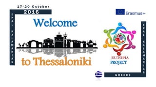 G R E E C E
E
P
A
L
K
A
L
A
M
A
R
I
A
S
E
P
A
L
K
A
L
A
M
A
R
I
A
S
1 7 - 2 0 O c t o b e r
PROJECT
Welcome
to Thessaloniki
2 0 1 6
 