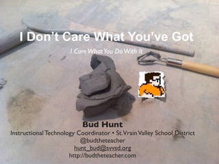 I Don’t Care What You’ve Got
                       I Care What You Do With It




                           Bud Hunt
Instructional Technology Coordinator • St. Vrain Valley School District
                          @budtheteacher
                        hunt_bud@svvsd.org
                      http://budtheteacher.com
 