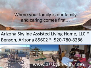 Where your family is our family  and caring comes first… Arizona Skyline Assisted Living Home, LLC * Benson, Arizona 85602 *  520-780-8286 www.azskylinealh.com 