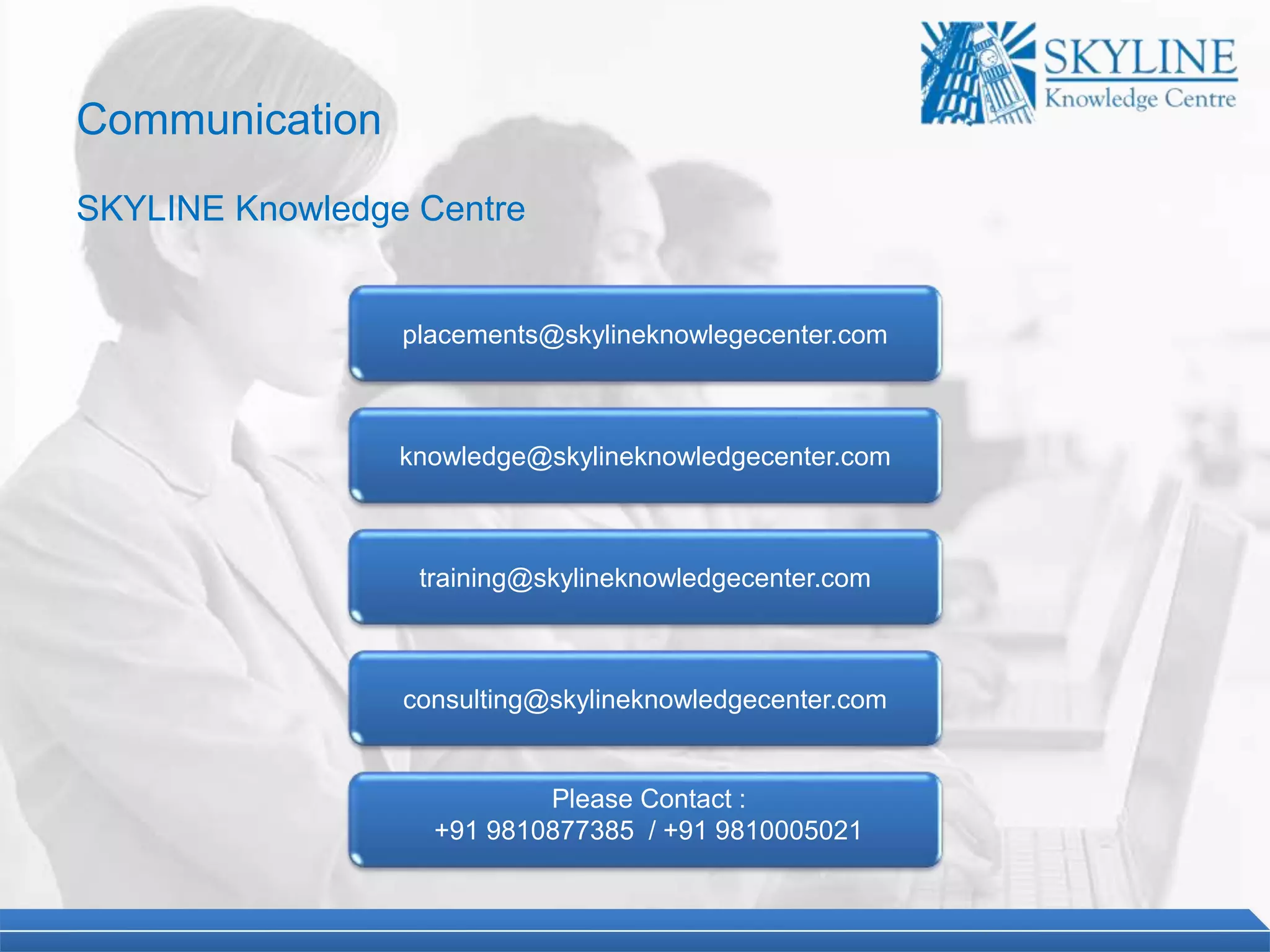 placements@skylineknowlegecenter.com
knowledge@skylineknowledgecenter.com
training@skylineknowledgecenter.com
consulting@skylineknowledgecenter.com
Please Contact :
+91 9810877385 / +91 9810005021
Communication
SKYLINE Knowledge Centre
 