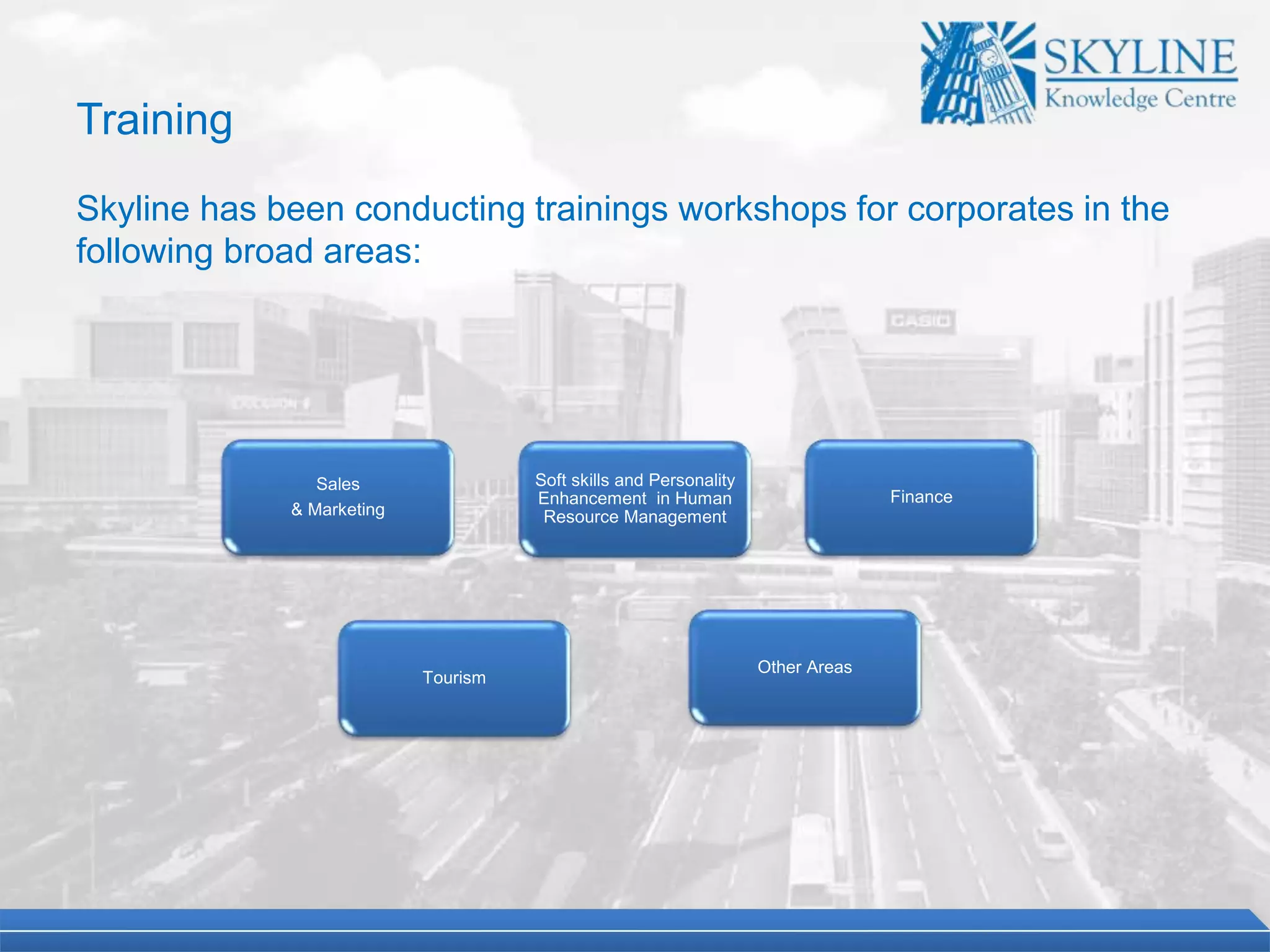 Skyline has been conducting trainings workshops for corporates in the
following broad areas:
Soft skills and Personality
Enhancement in Human
Resource Management
Finance
Other Areas
Tourism
Sales
& Marketing
Training
 