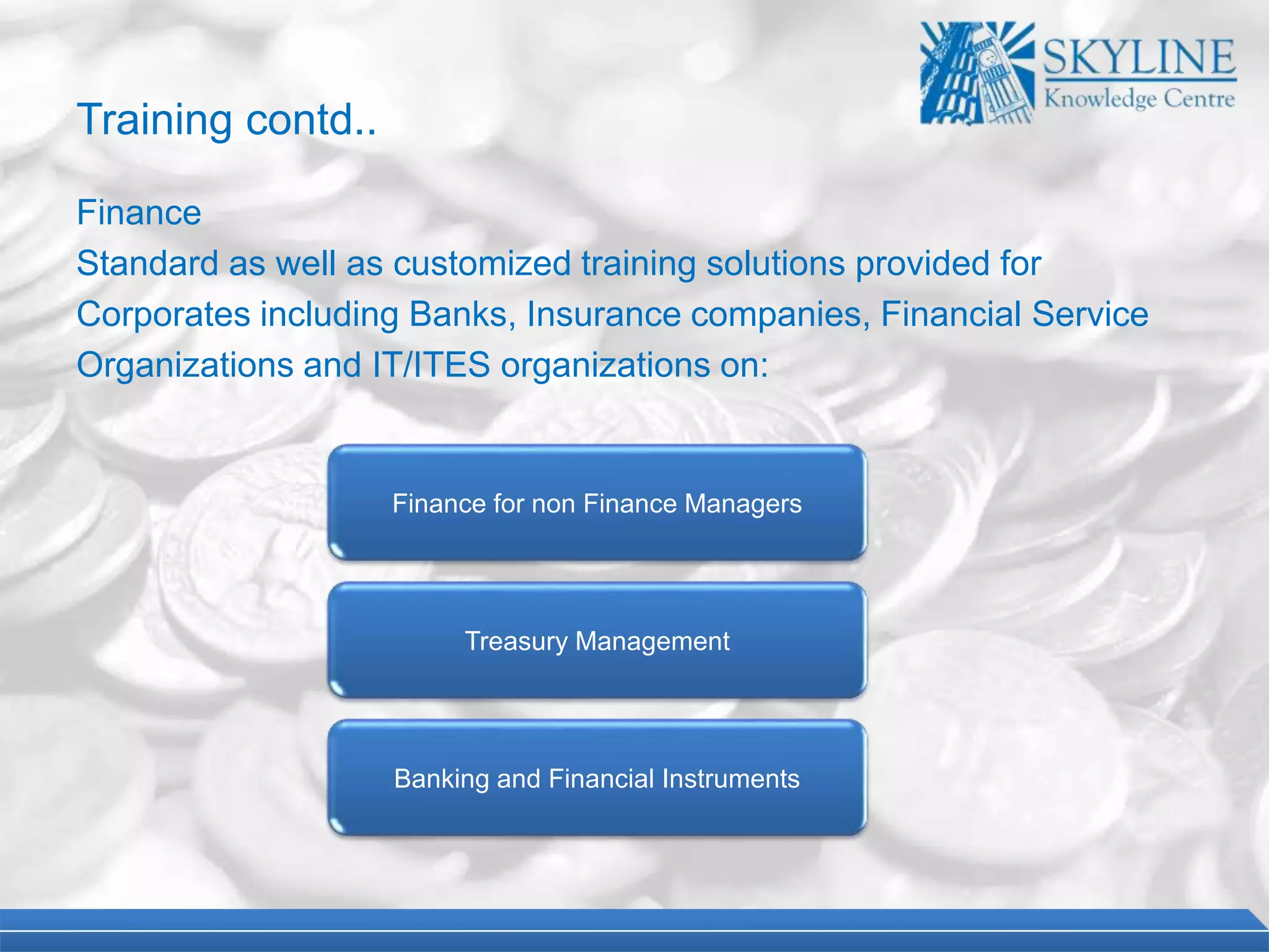 Finance for non Finance Managers
Treasury Management
Banking and Financial Instruments
Training contd..
Finance
Standard as well as customized training solutions provided for
Corporates including Banks, Insurance companies, Financial Service
Organizations and IT/ITES organizations on:
 